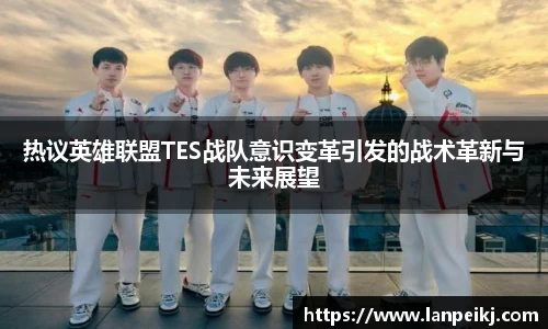 热议英雄联盟TES战队意识变革引发的战术革新与未来展望