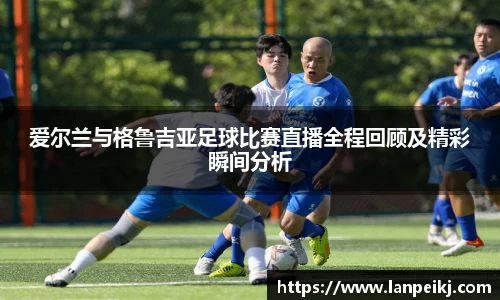 爱尔兰与格鲁吉亚足球比赛直播全程回顾及精彩瞬间分析