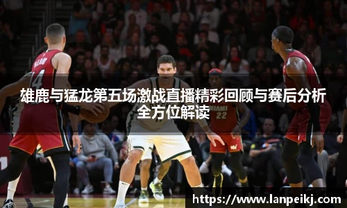 雄鹿与猛龙第五场激战直播精彩回顾与赛后分析全方位解读